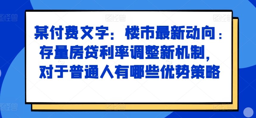 某付费文章：楼市最新动向，存量房贷利率调整新机制，对于普通人有哪些优势策略-搞个副业