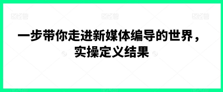一步带你走进新媒体编导的世界，实操定义结果-搞个副业