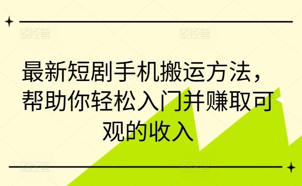 最新短剧手机搬运方法，帮助你轻松入门并赚取可观的收入-搞个副业