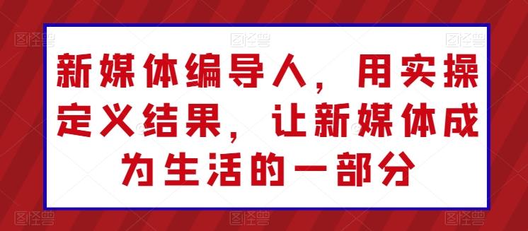 新媒体编导人，用实操定义结果，让新媒体成为生活的一部分-搞个副业
