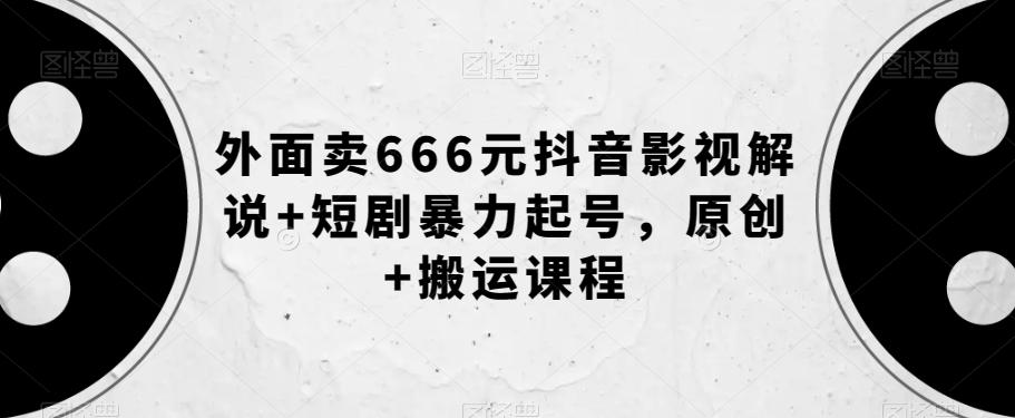 外面卖666元抖音影视解说+短剧暴力起号，原创+搬运课程-搞个副业
