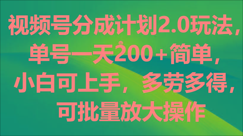 视频号分成计划2.0玩法，单号一天200+简单，小白可上手，多劳多得，可批量放大操作-搞个副业