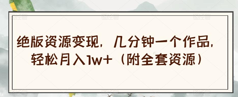 绝版资源变现，几分钟一个作品，轻松月入1w+（附全套资源）【揭秘】-搞个副业