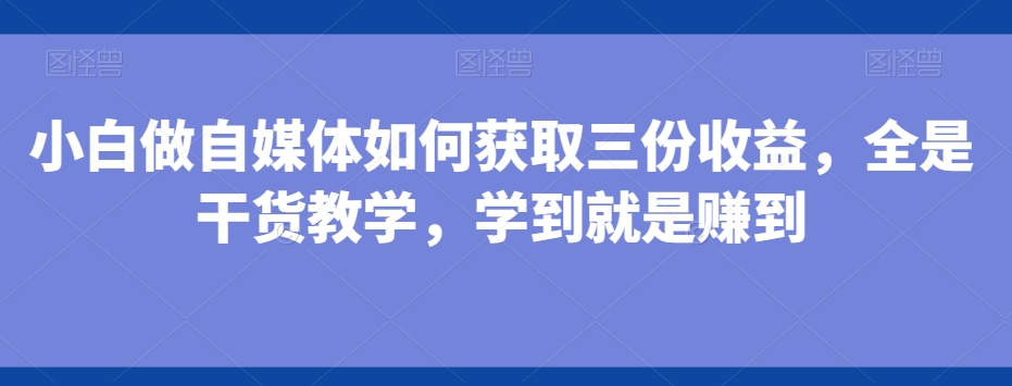 小白做自媒体如何获取三份收益，全是干货教学，学到就是赚到-搞个副业