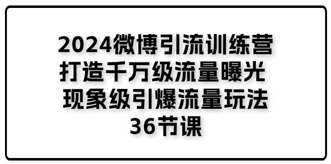 2024微博引流训练营「打造千万级流量曝光 现象级引爆流量玩法」36节课-搞个副业