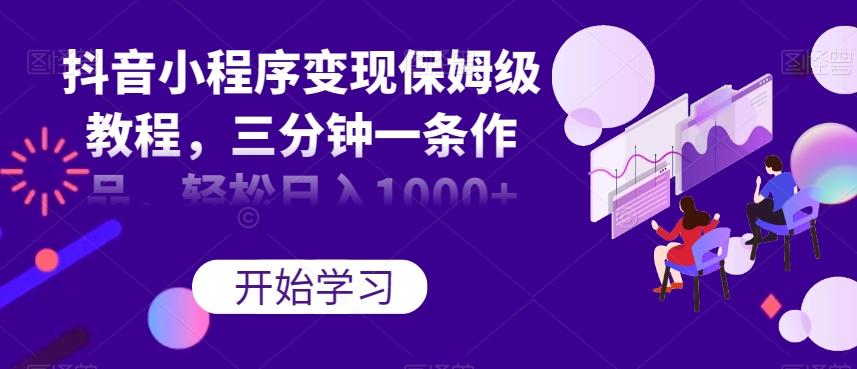 抖音小程序变现保姆级教程，三分钟一条作品，轻松日入1000+【揭秘】-搞个副业
