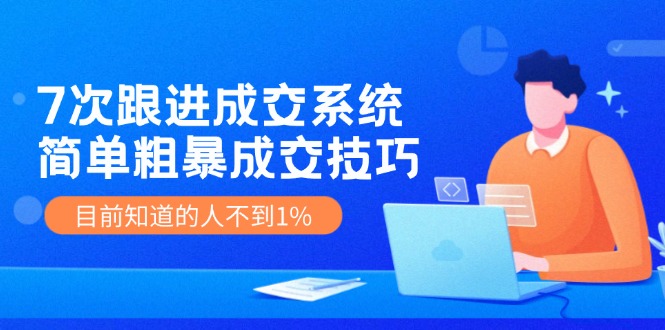 7次 跟进 成交系统：简单粗暴成交技巧，目前知道的人不到1%-搞个副业