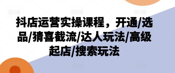 抖店运营实操课程，开通/选品/猜喜截流/达人玩法/高级起店/搜索玩法-搞个副业