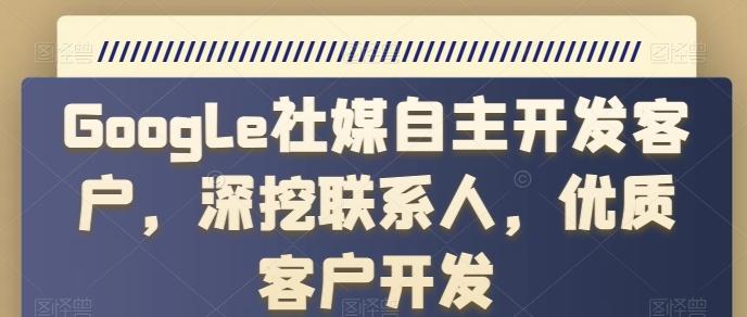 Google社媒自主开发客户，深挖联系人，优质客户开发-搞个副业