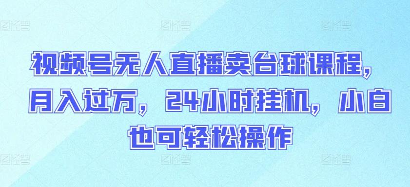 视频号无人直播卖台球课程，月入过万，24小时挂机，小白也可轻松操作【揭秘】-搞个副业