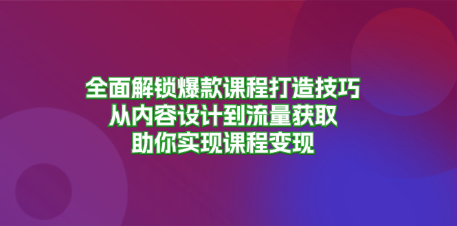 全面解锁爆款课程打造技巧，从内容设计到流量获取，助你实现课程变现-搞个副业