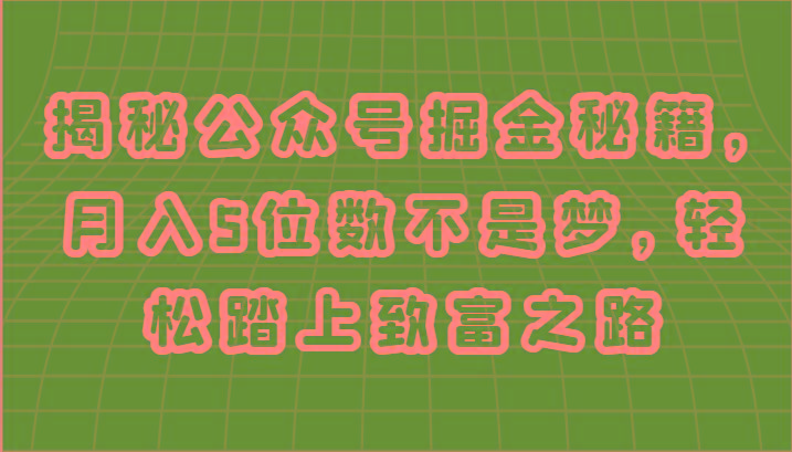 揭秘公众号掘金秘籍，月入5位数不是梦，轻松踏上致富之路-搞个副业