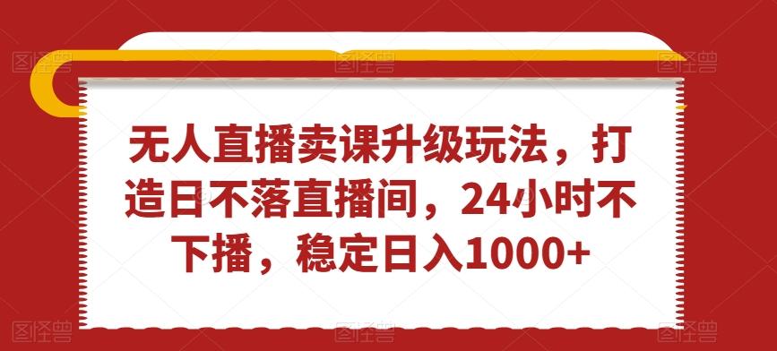 无人直播卖课升级玩法，打造日不落直播间，24小时不下播，稳定日入1000+【揭秘】-搞个副业