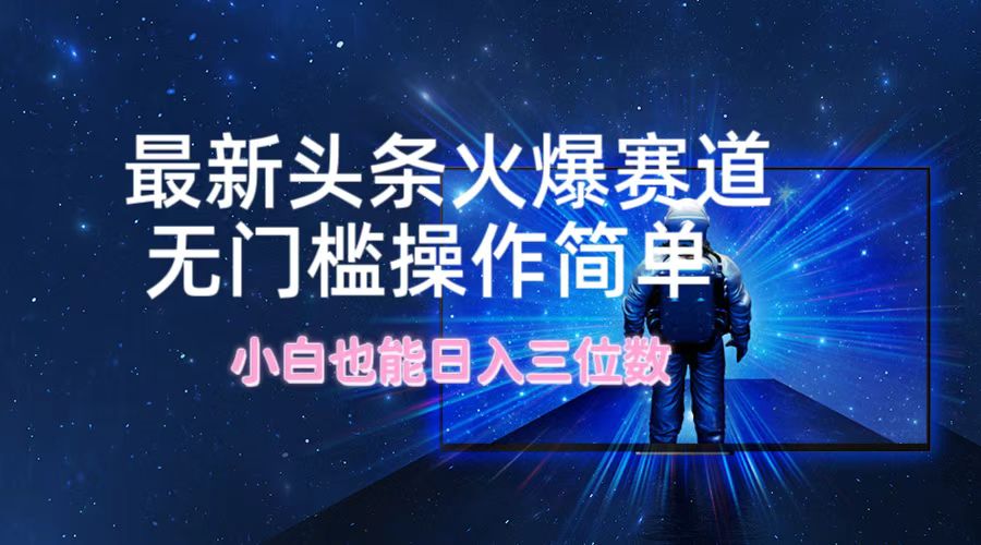 最新头条火爆赛道，无门槛操作简单，小白也能日入三位数-搞个副业