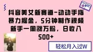 抖音美女新赛道-动动手指暴力掘金，5分钟制作视频，新手一周涨万粉，日收入500+【揭秘】-搞个副业