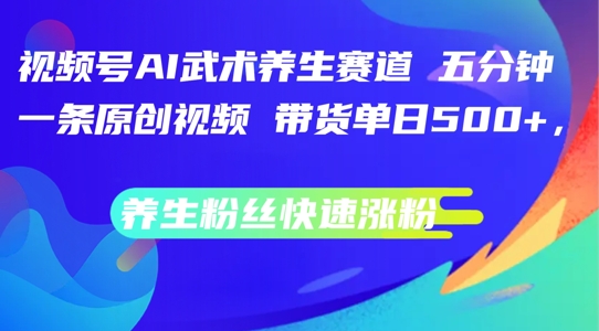 视频号AI武术养生赛道，五分钟一条原创视频，带货单日几张，养生粉丝快速涨粉【揭秘】-搞个副业