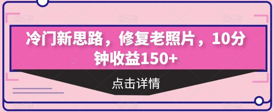 冷门新思路，修复老照片，10分钟收益150+-搞个副业