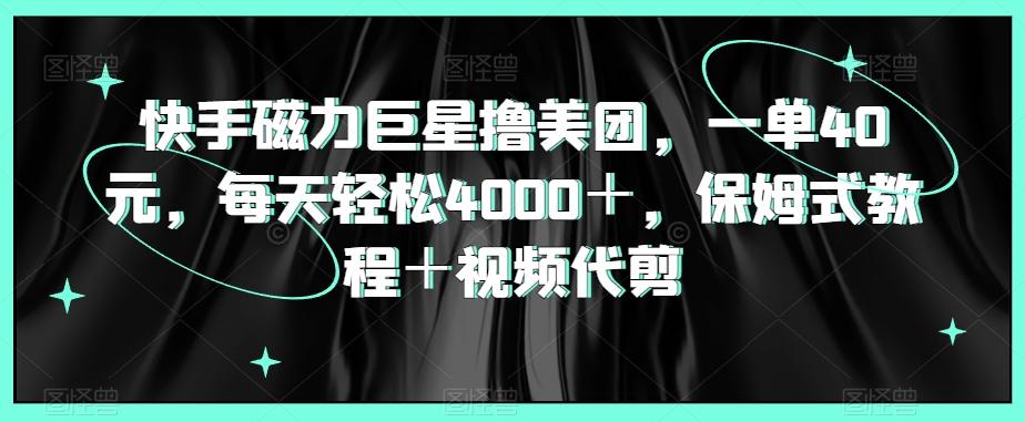 快手磁力巨星撸美团，一单40元，每天轻松4000＋，保姆式教程＋视频代剪-搞个副业