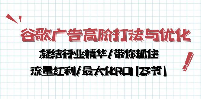 谷歌广告高阶打法与优化，凝结行业精华/带你抓住流量红利/最大化ROI(23节-搞个副业