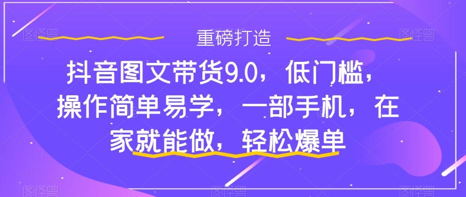 抖音图文带货9.0，低门槛，操作简单易学，一部手机，在家就能做，轻松爆单-搞个副业