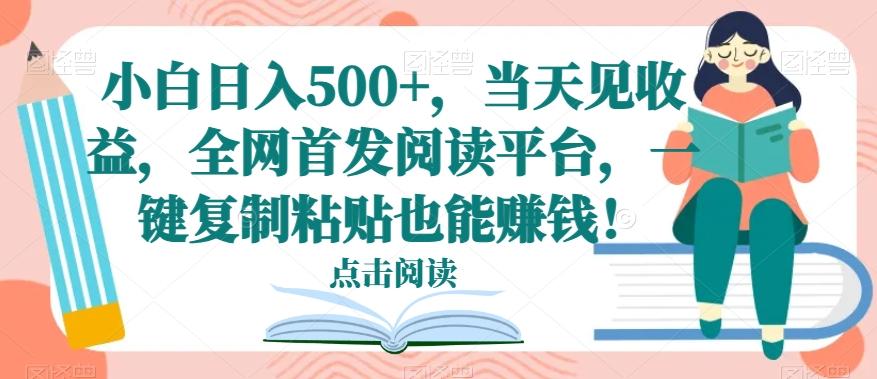 小白日入500+，当天见收益，全网首发阅读平台，一键复制粘贴也能赚钱！-搞个副业