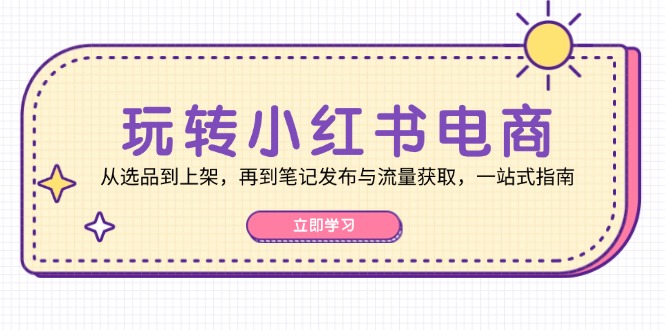 玩转小红书电商：从选品到上架，再到笔记发布与流量获取，一站式指南-搞个副业