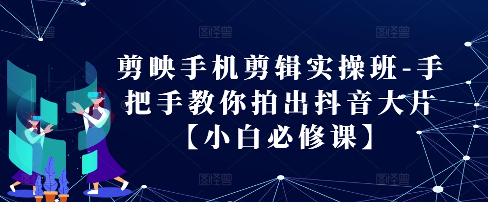 剪映手机剪辑实操班-手把手教你拍出抖音大片【小白必修课】-搞个副业
