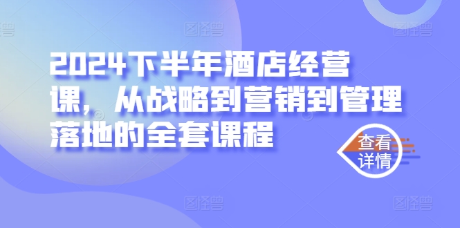 2024下半年酒店经营课，从战略到营销到管理落地的全套课程-搞个副业