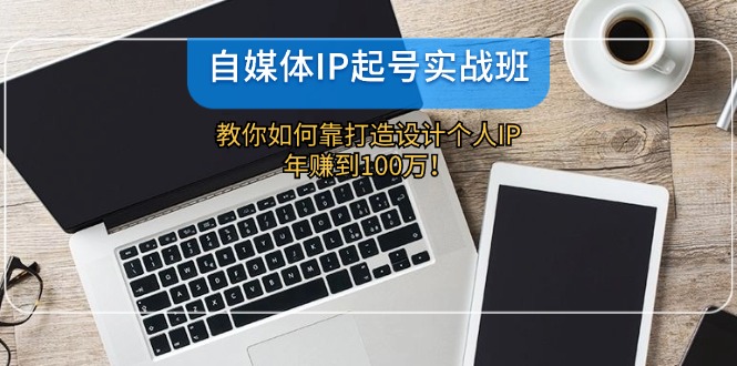 自媒体IP-起号实战班：教你如何靠打造设计个人IP，年赚到100万！-搞个副业