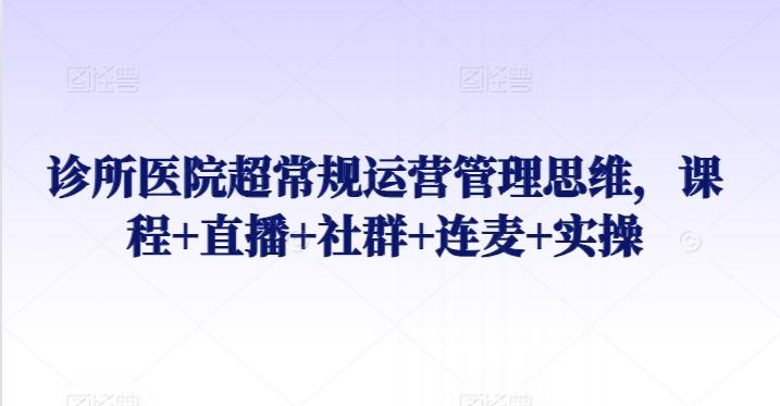 诊所医院超常规运营管理思维，课程+直播+社群+连麦+实操-搞个副业