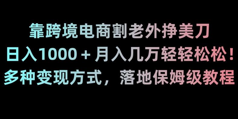 靠跨境电商割老外挣美刀，日入1000＋月入几万轻轻松松！多种变现方式，落地保姆级教程【揭秘】-搞个副业