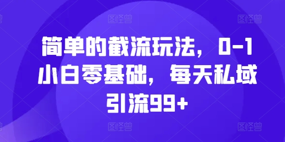 简单的截流玩法，0-1小白零基础，每天私域引流99+【揭秘】-搞个副业