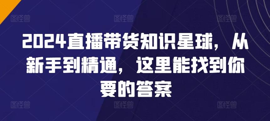 2024直播带货知识星球，从新手到精通，这里能找到你要的答案-搞个副业