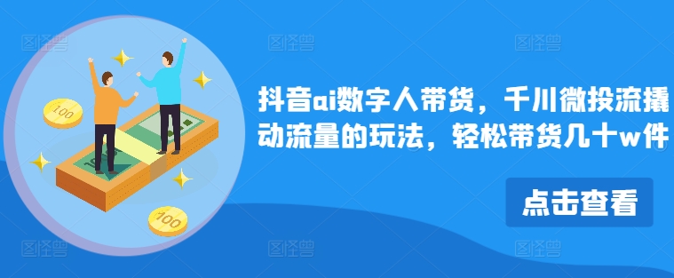 抖音ai数字人带货，千川微投流撬动流量的玩法，轻松带货几十w件-搞个副业
