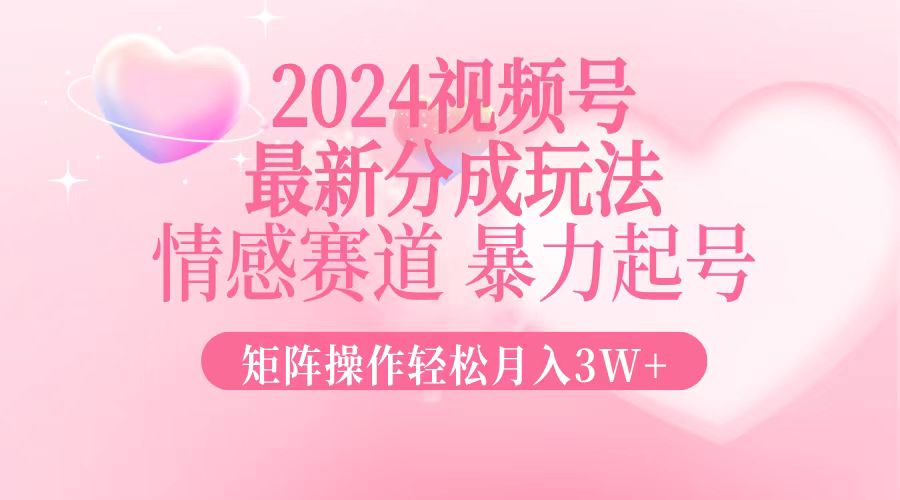 2024最新视频号分成玩法，情感赛道，暴力起号，矩阵操作轻松月入3W+-搞个副业