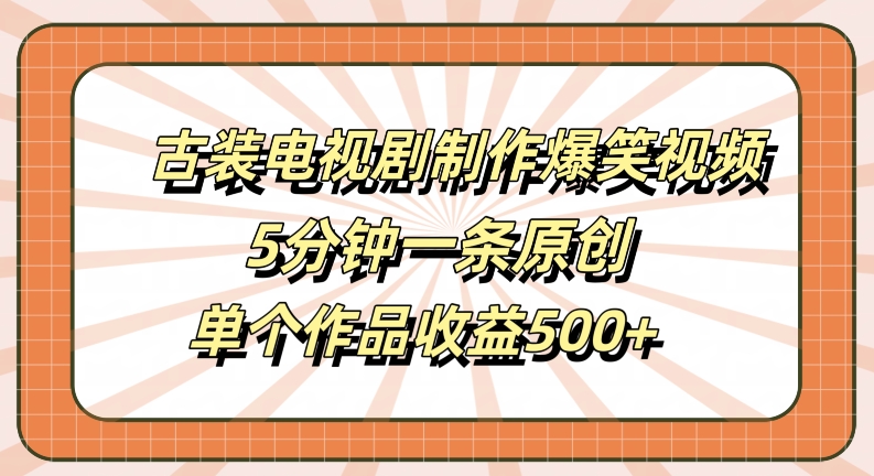 古装电视剧制作爆笑视频，5分钟一条原创，单个作品收益500+【揭秘】-搞个副业
