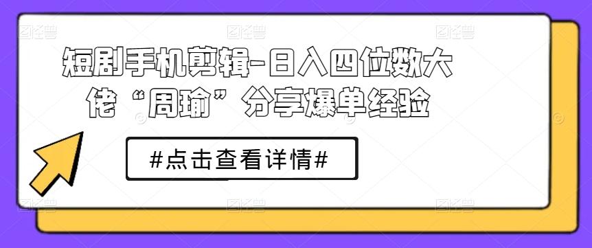 短剧手机剪辑-日入四位数大佬“周瑜”分享爆单经验-搞个副业
