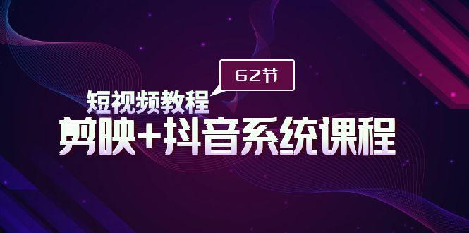 (9410期)短视频教程之剪映+抖音系统课程，剪映全系统教学(62节课)-搞个副业