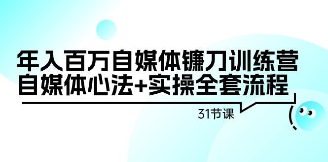 年入百万自媒体镰刀训练营：自媒体心法+实操全套流程(31节课)-搞个副业