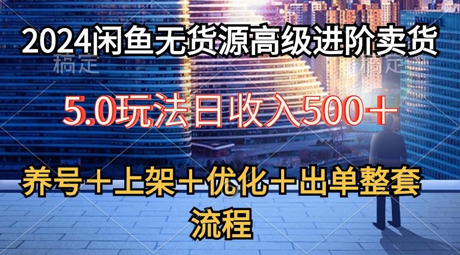 2024闲鱼无货源高级进阶卖货5.0，养号＋选品＋上架＋优化＋出单整套流程-搞个副业