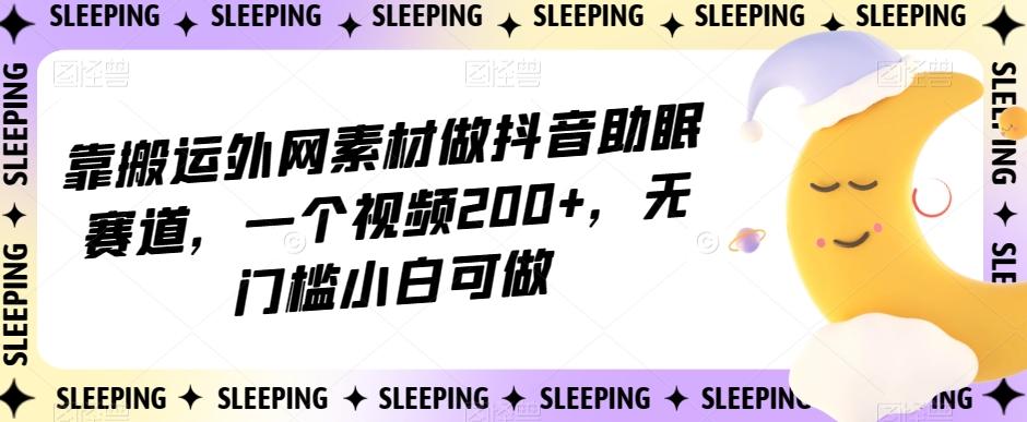 靠搬运外网素材做抖音助眠赛道，一个视频200+，无门槛小白可做【揭秘】-搞个副业