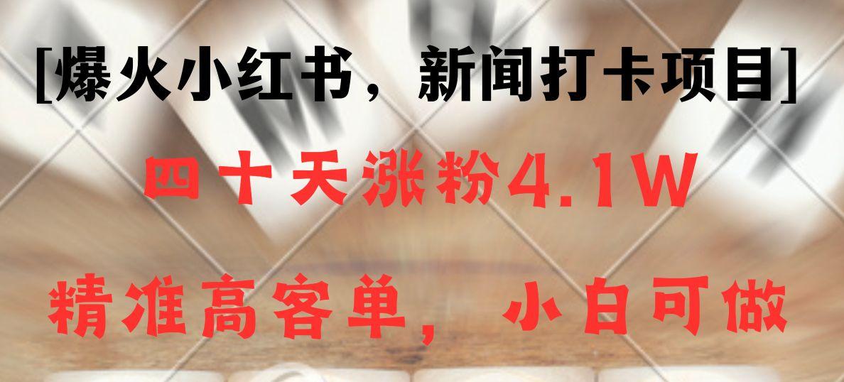 新闻打卡项目，小红书40天涨粉4.1w，高客单精准粉，变现能力超强-搞个副业