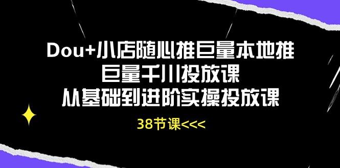 Dou+小店随心推巨量本地推巨量千川投放课从基础到进阶实操投放课(38节-搞个副业