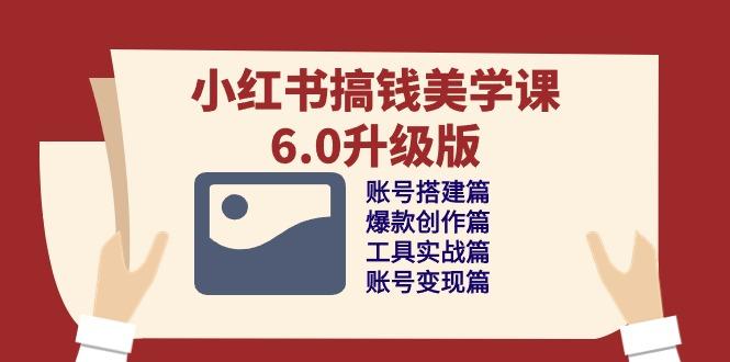 小红书搞钱美学课-6.0升级版，账号搭建/爆款创作/工具实战/账号变现篇-搞个副业