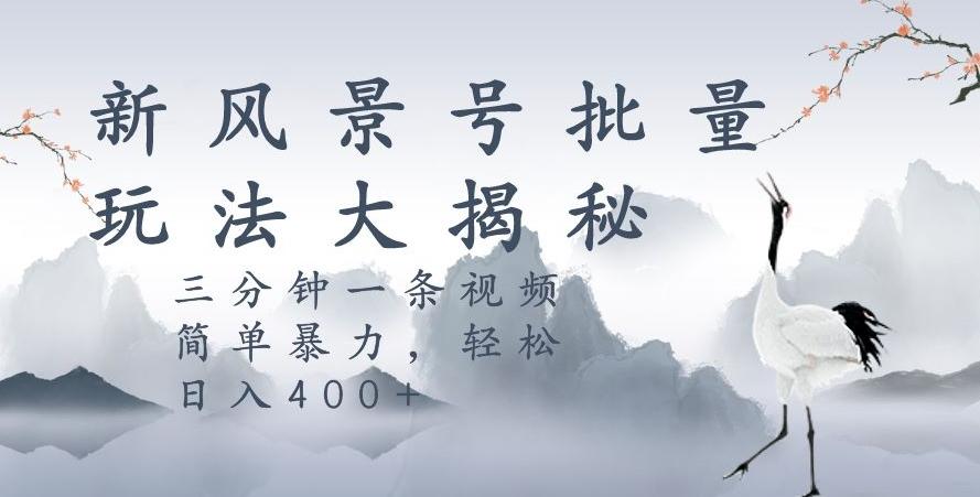 风景号暴力起号玩法，三分钟一条作品，简单暴力，日入400+，批量操作首选-搞个副业