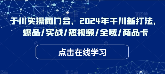 于川实操闭门会，2024年干川新打法，爆品/实战/短视频/全域/商品卡-搞个副业