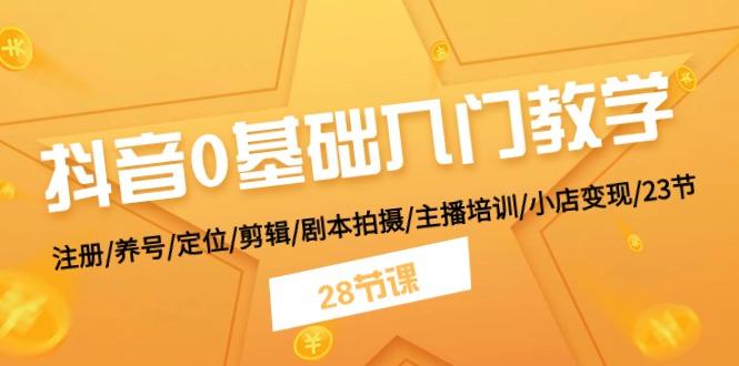 抖音0基础入门教学 注册/养号/定位/剪辑/剧本拍摄/主播培训/小店变现/28节-搞个副业