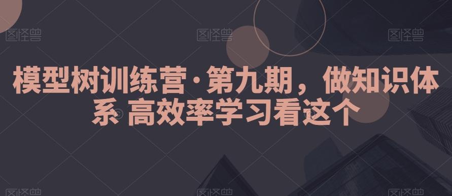 模型树训练营·第九期，做知识体系高效率学习看这个-搞个副业
