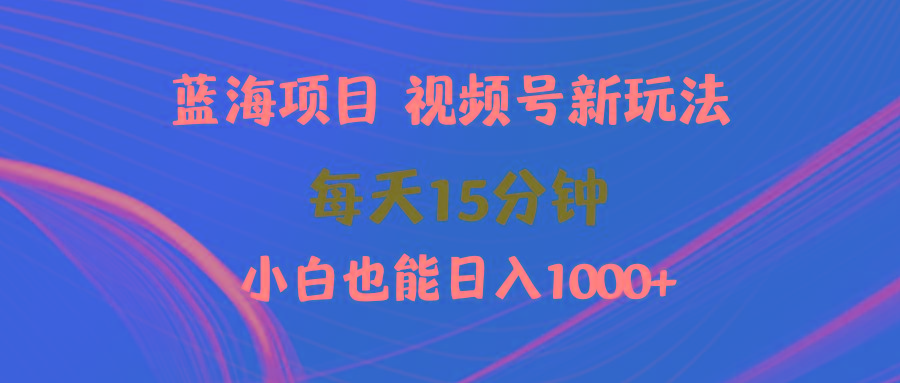 (9813期)蓝海项目视频号新玩法 每天15分钟 小白也能日入1000+-搞个副业
