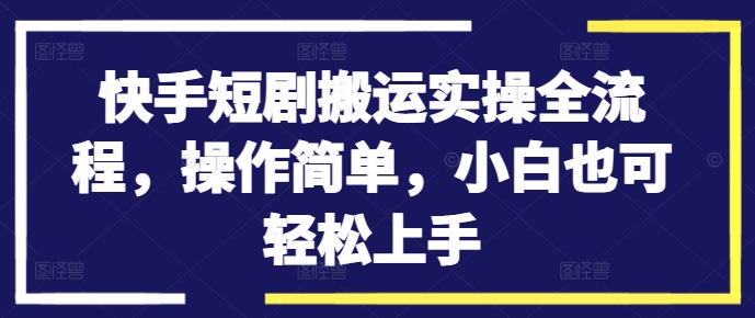 快手短剧搬运实操全流程，操作简单，小白也可轻松上手-搞个副业